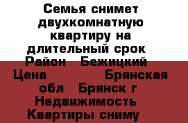 Семья снимет двухкомнатную квартиру на длительный срок › Район ­ Бежицкий › Цена ­ 10 000 - Брянская обл., Брянск г. Недвижимость » Квартиры сниму   